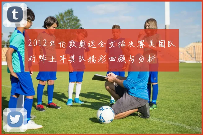 2012年伦敦奥运会女排决赛美国队对阵土耳其队精彩回顾与分析