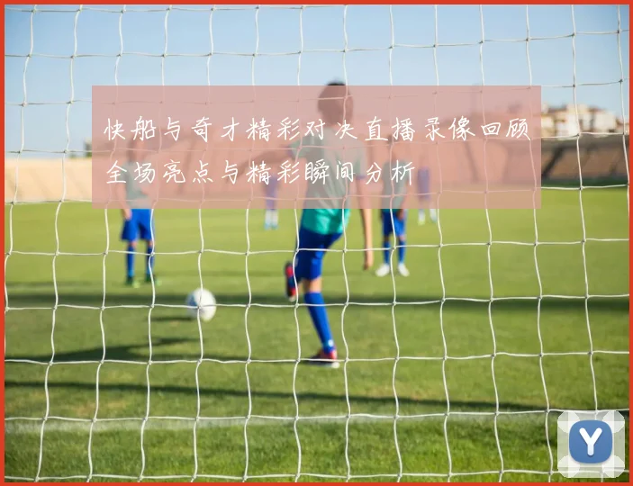 快船与奇才精彩对决直播录像回顾全场亮点与精彩瞬间分析