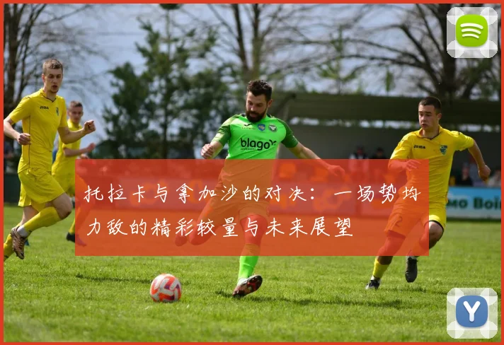 托拉卡与拿加沙的对决：一场势均力敌的精彩较量与未来展望