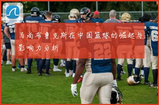 马尚布鲁克斯在中国篮球的崛起与影响力分析