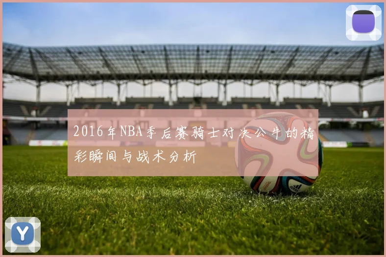 2016年NBA季后赛骑士对决公牛的精彩瞬间与战术分析