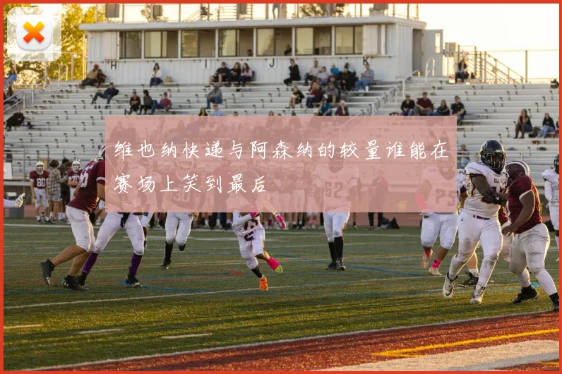 维也纳快递与阿森纳的较量谁能在赛场上笑到最后