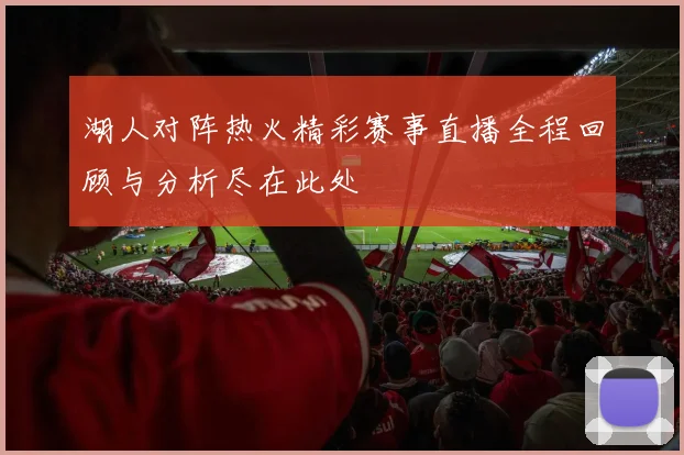 湖人对阵热火精彩赛事直播全程回顾与分析尽在此处