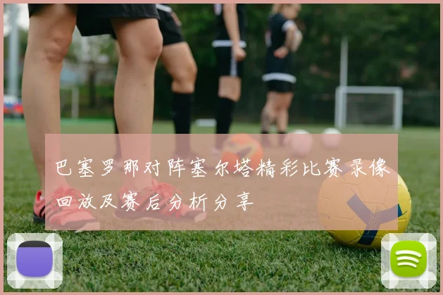 巴塞罗那对阵塞尔塔精彩比赛录像回放及赛后分析分享