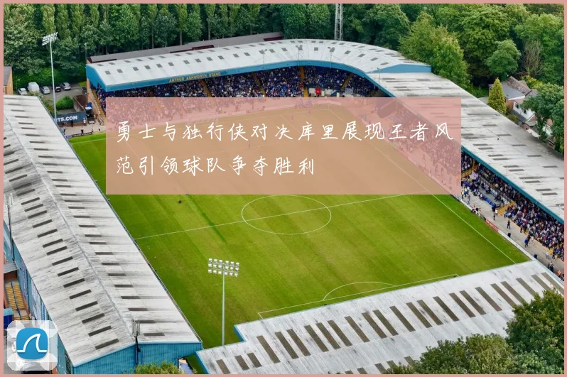 勇士与独行侠对决库里展现王者风范引领球队争夺胜利
