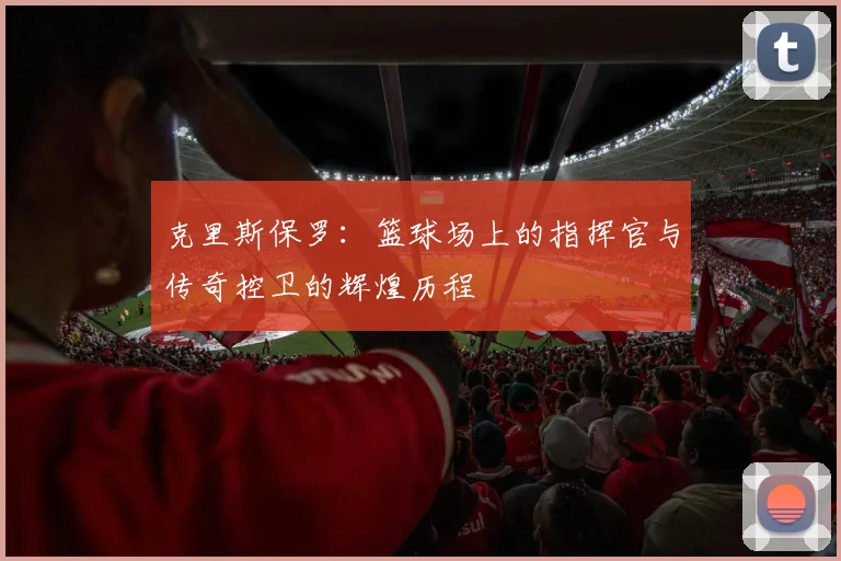 克里斯保罗：篮球场上的指挥官与传奇控卫的辉煌历程