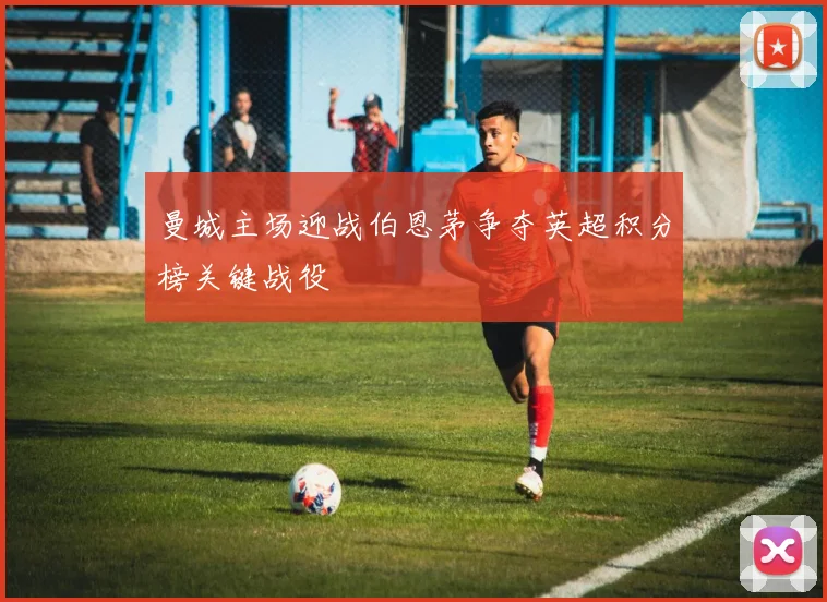 曼城主场迎战伯恩茅争夺英超积分榜关键战役