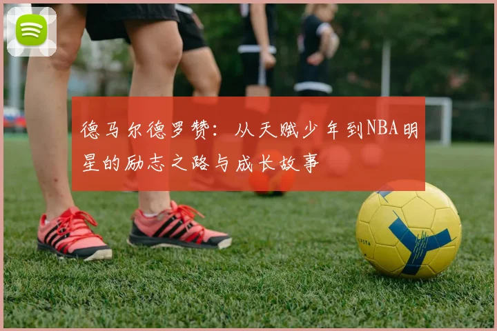 德马尔德罗赞：从天赋少年到NBA明星的励志之路与成长故事