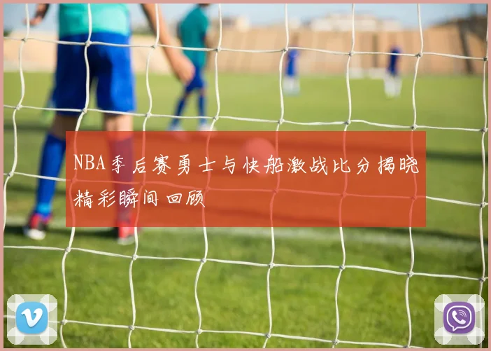 NBA季后赛勇士与快船激战比分揭晓精彩瞬间回顾