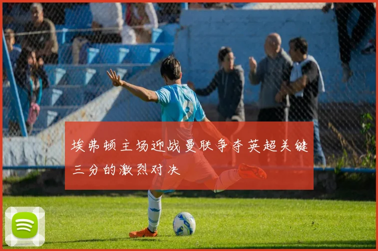 埃弗顿主场迎战曼联争夺英超关键三分的激烈对决