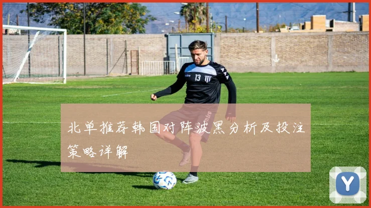 北单推荐韩国对阵波黑分析及投注策略详解