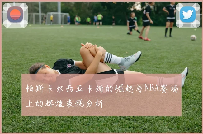 帕斯卡尔西亚卡姆的崛起与NBA赛场上的辉煌表现分析