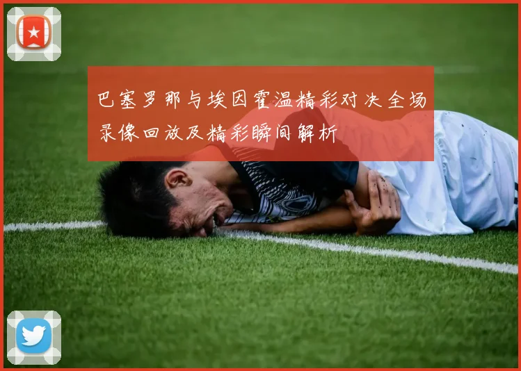 巴塞罗那与埃因霍温精彩对决全场录像回放及精彩瞬间解析