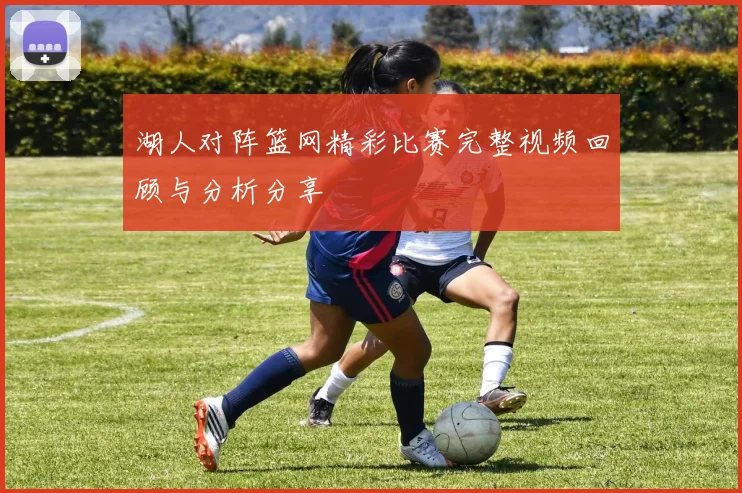 湖人对阵篮网精彩比赛完整视频回顾与分析分享