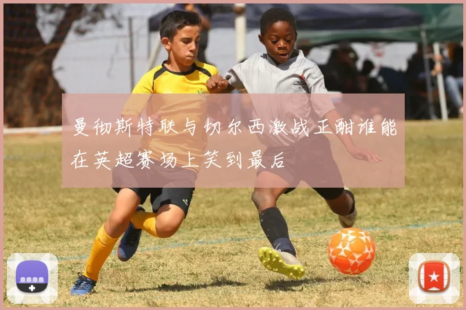 曼彻斯特联与切尔西激战正酣谁能在英超赛场上笑到最后