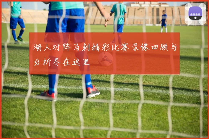 湖人对阵马刺精彩比赛录像回顾与分析尽在这里