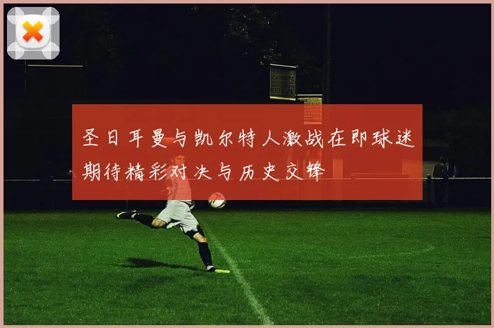 圣日耳曼与凯尔特人激战在即球迷期待精彩对决与历史交锋