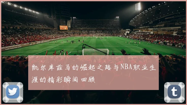 凯尔库兹马的崛起之路与NBA职业生涯的精彩瞬间回顾