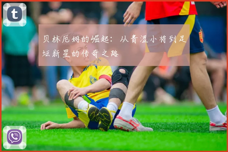 贝林厄姆的崛起：从青涩小将到足坛新星的传奇之路