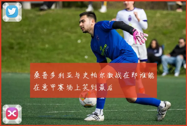 桑普多利亚与史帕尔激战在即谁能在意甲赛场上笑到最后