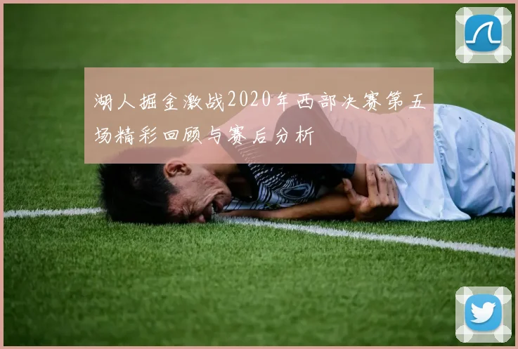 湖人掘金激战2020年西部决赛第五场精彩回顾与赛后分析