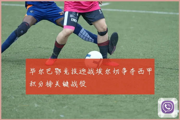 毕尔巴鄂竞技迎战埃尔切争夺西甲积分榜关键战役