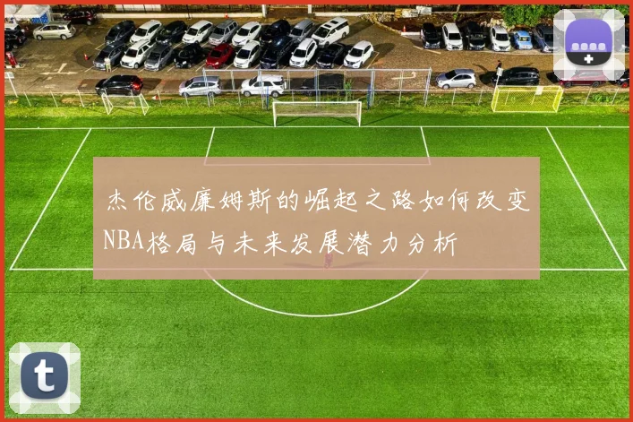 杰伦威廉姆斯的崛起之路如何改变NBA格局与未来发展潜力分析