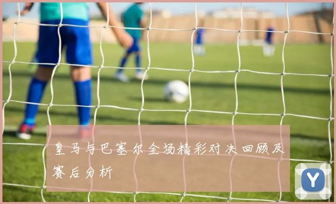 皇马与巴塞尔全场精彩对决回顾及赛后分析