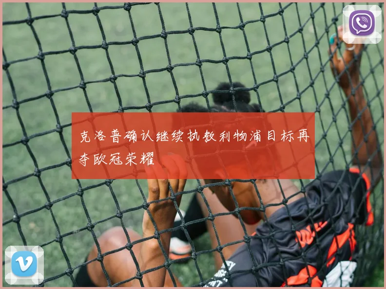 克洛普确认继续执教利物浦目标再夺欧冠荣耀