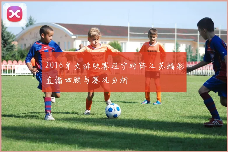 2016年女排联赛辽宁对阵江苏精彩直播回顾与赛况分析