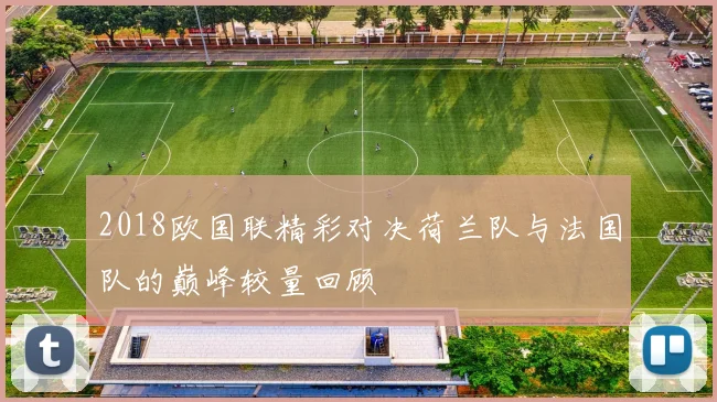 2018欧国联精彩对决荷兰队与法国队的巅峰较量回顾