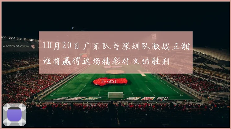 10月20日广东队与深圳队激战正酣谁将赢得这场精彩对决的胜利