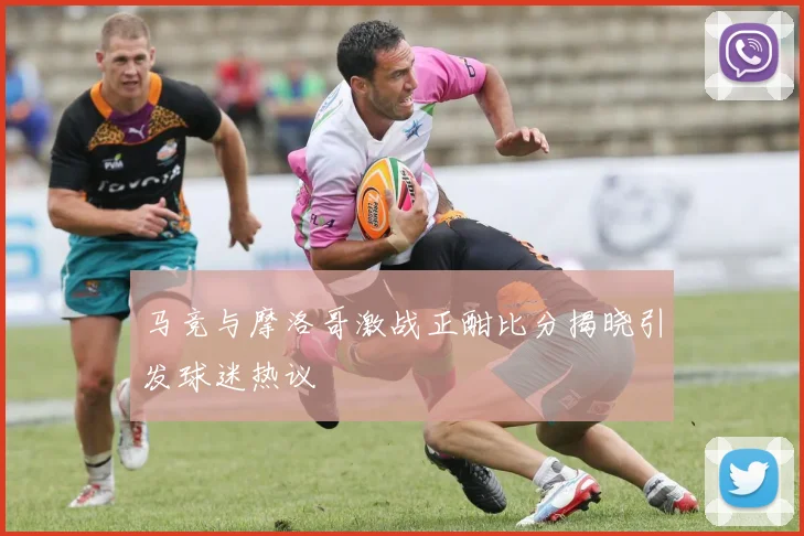 马竞与摩洛哥激战正酣比分揭晓引发球迷热议