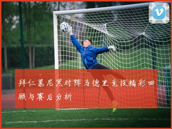 拜仁慕尼黑对阵马德里竞技精彩回顾与赛后分析