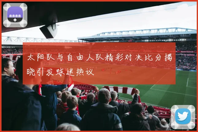 太阳队与自由人队精彩对决比分揭晓引发球迷热议