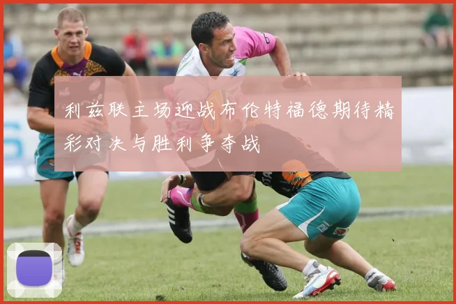 利兹联主场迎战布伦特福德期待精彩对决与胜利争夺战