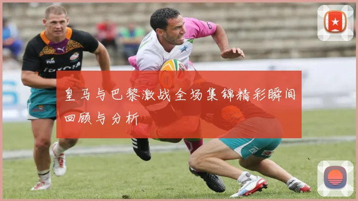 皇马与巴黎激战全场集锦精彩瞬间回顾与分析