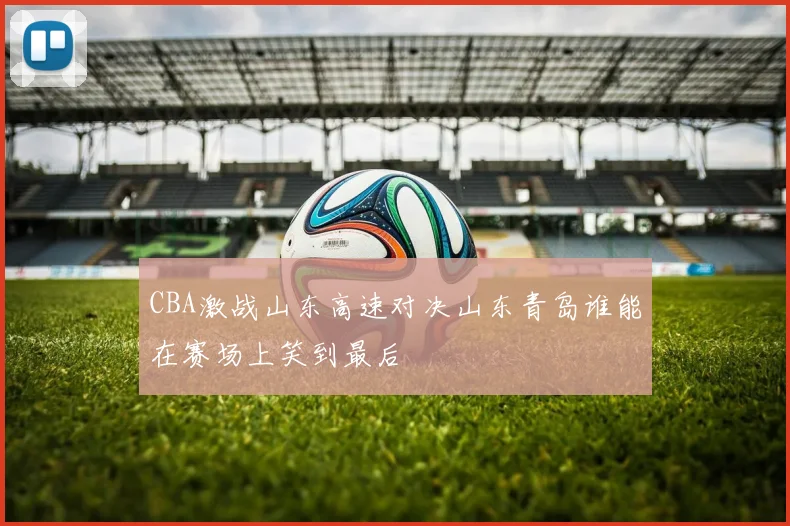 CBA激战山东高速对决山东青岛谁能在赛场上笑到最后