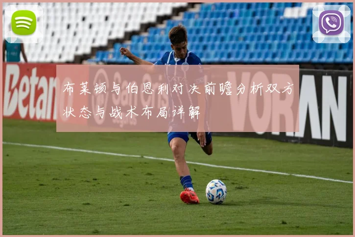 布莱顿与伯恩利对决前瞻分析双方状态与战术布局详解